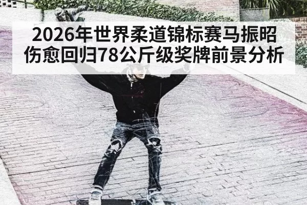 2026年世界柔道锦标赛马振昭伤愈回归78公斤级奖牌前景分析