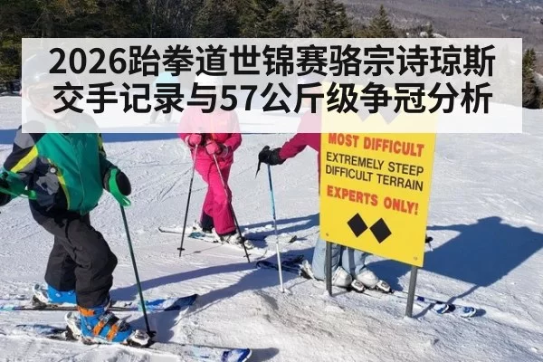 2026跆拳道世锦赛骆宗诗琼斯交手记录与57公斤级争冠分析